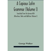A Copious Latin Grammar (Volume I) Translated From The German With Alterations, Notes And Additions (Volume I) von Alpha Editions
