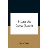 A Copious Latin Grammar (Volume I) Translated From The German With Alterations, Notes And Additions (Volume I) von Alpha Editions