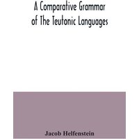 A comparative grammar of the Teutonic languages. Being at the same time a historical grammar of the English language. And comprising Gothic, Anglo-Sax von Alpha Editions