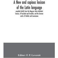 A new and copious lexicon of the Latin language, compiled chiefly from the Magnum totius latinitatis lexicon, of Facciolati and Forcellini, and the Ge von Alpha Editions