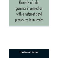 Elements of Latin grammar in connection with a systematic and progressive Latin reader von Alpha Editions