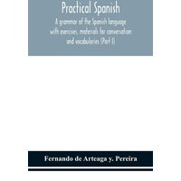 Practical Spanish, a grammar of the Spanish language with exercises, materials for conversation and vocabularies (Part I) von Alpha Editions