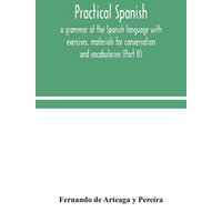 Practical Spanish, a grammar of the Spanish language with exercises, materials for conversation and vocabularies (Part II) von Alpha Editions