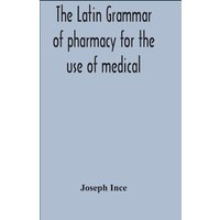 The Latin Grammar Of Pharmacy For The Use Of Medical And Pharmaceutical Students Including The Reading Of Latin Prescriptions, Latin-English And Engli von Alpha Editions