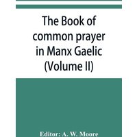 The book of common prayer in Manx Gaelic. Being translations made by Bishop Phillips in 1610, and by the Manx clergy in 1765 (Volume II) von Alpha Editions