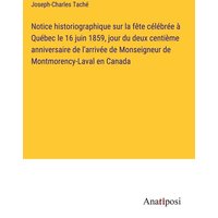 Notice historiographique sur la fête célébrée à Québec le 16 juin 1859, jour du deux centième anniversaire de l'arrivée de Monseigneur de Montmorency- von Anatiposi Verlag