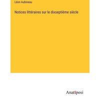 Notices littéraires sur le dixseptième siècle von Anatiposi Verlag