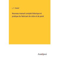Nouveau manuel complet théorique et pratique du fabricant de cidre et de poiré von Anatiposi Verlag