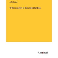 Of the conduct of the understanding von Anatiposi Verlag