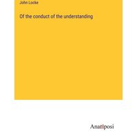Of the conduct of the understanding von Anatiposi Verlag