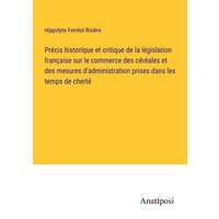 Précis historique et critique de la législation française sur le commerce des céréales et des mesures d'administration prises dans les temps de cherté von Anatiposi Verlag