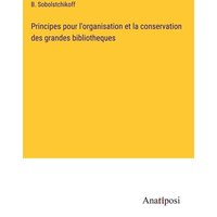 Principes pour l'organisation et la conservation des grandes bibliotheques von Anatiposi Verlag