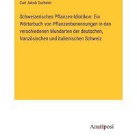 Schweizerisches Pflanzen-Idiotikon: Ein Wörterbuch von Pflanzenbenennungen in den verschiedenen Mundarten der deutschen, französischen und italienisch von Anatiposi Verlag