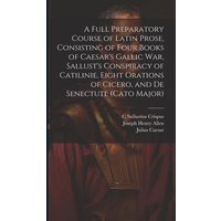 A Full Preparatory Course of Latin Prose, Consisting of Four Books of Caesar's Gallic War, Sallust's Conspiracy of Catilinie, Eight Orations of Cicero von Creative Media Partners, LLC
