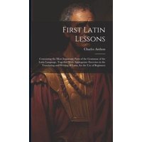 First Latin Lessons: Containing the Most Important Parts of the Grammar of the Latin Language, Together With Appropriate Exercises in the T von Creative Media Partners, LLC