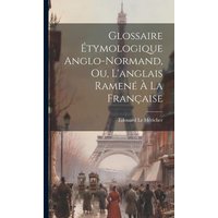 Glossaire Étymologique Anglo-normand, ou, L'anglais Ramené à la Française von Creative Media Partners, LLC