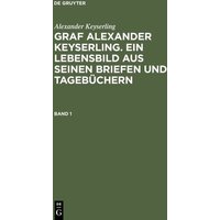 Alexander Keyserling: Graf Alexander Keyserling. Ein Lebensbild aus seinen Briefen und Tagebüchern. Band 1 von De Gruyter