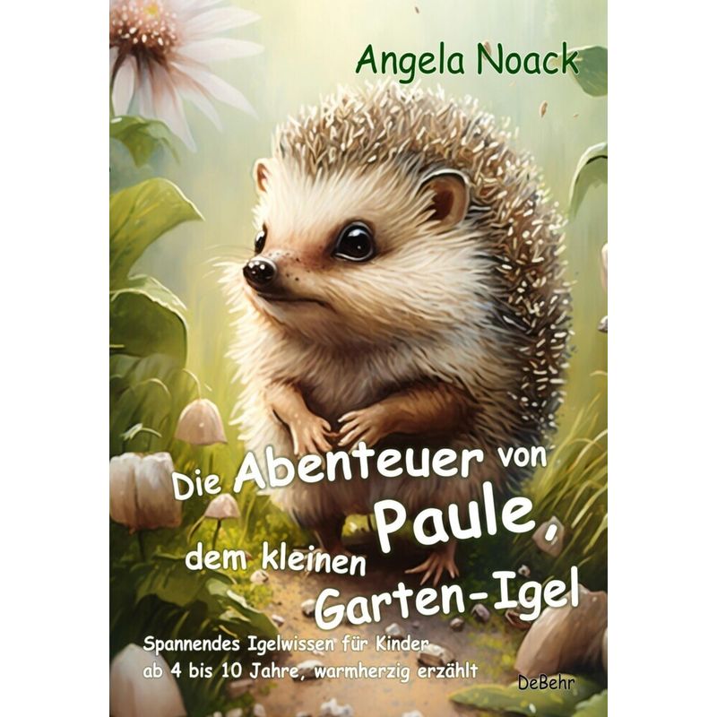 Die Abenteuer von Paule, dem kleinen Garten-Igel - Spannendes Igelwissen für Kinder ab 4 bis 10 Jahre, warmherzig erzählt von DeBehr