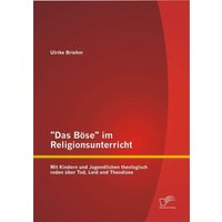 'Das Böse' im Religionsunterricht: Mit Kindern und Jugendlichen theologisch reden über Tod, Leid und Theodizee von Diplomica Verlag