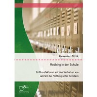 Mobbing in der Schule: Einflussfaktoren auf das Verhalten von Lehrern bei Mobbing unter Schülern von Diplomica Verlag