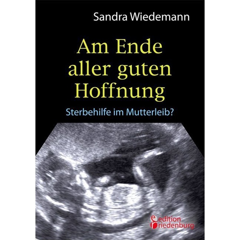 Am Ende aller guten Hoffnung - Sterbehilfe im Mutterleib? von Edition Riedenburg