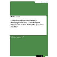 Unterrichtsvorbereitung Deutsch: Handlungsorientierte Erarbeitung des Bilderbuches Marcus Pfister 'Der glückliche Mischka' von GRIN