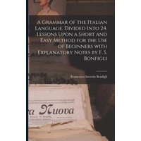 A Grammar of the Italian Language, Divided Into 24. Lessons Upon a Short and Easy Method for the Use of Beginners With Explanatory Notes by F. S. Bonf von Legare Street Pr