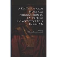 A Key To Arnold's Practical Introduction To Latin Prose Composition, Ed. 5, By A.m. A N von Legare Street Pr