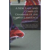 A New, Easy, and Complete Grammar of the Spanish Language: a Copious Vocabulary, Dialogues, &c. Together With a Commercial Correspondence, Fables, and von Legare Street Pr