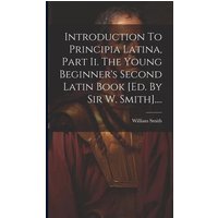 Introduction To Principia Latina, Part Ii. The Young Beginner's Second Latin Book [ed. By Sir W. Smith].... von Legare Street Pr