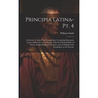 Principia Latina- Pt. 4: An Introd. to Latin Prose Composition Containing Systematic Course of Exercise on the Syntax, With the Principal Rules von Legare Street Pr