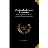 Abraham Ibn Esra ALS Grammatiker: Ein Beitrag Zur Geschichte Der Hebräischen Sprachwissenschaft von Wentworth Pr