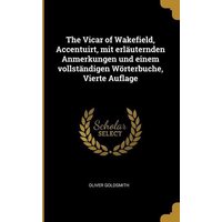The Vicar of Wakefield, Accentuirt, Mit Erläuternden Anmerkungen Und Einem Vollständigen Wörterbuche, Vierte Auflage von Wentworth Pr