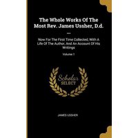 The Whole Works Of The Most Rev. James Ussher, D.d. ...: Now For The First Time Collected, With A Life Of The Author, And An Account Of His Writings; von Wentworth Pr
